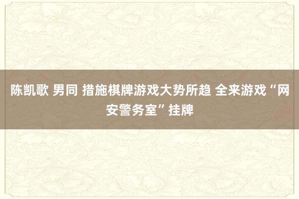 陈凯歌 男同 措施棋牌游戏大势所趋 全来游戏“网安警务室”挂牌