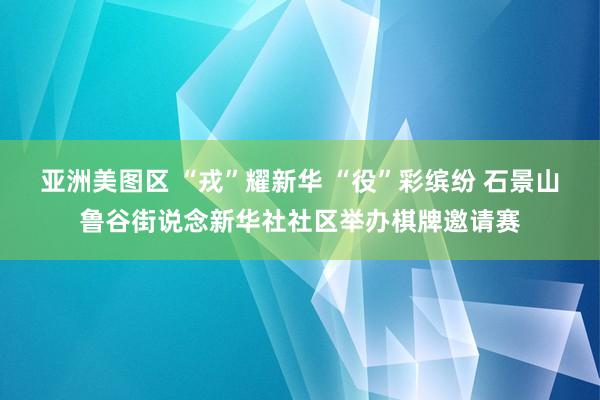 亚洲美图区 “戎”耀新华 “役”彩缤纷 石景山鲁谷街说念新华社社区举办棋牌邀请赛