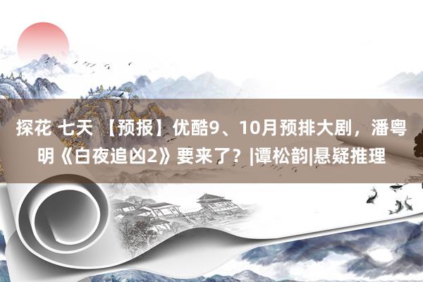 探花 七天 【预报】优酷9、10月预排大剧，潘粤明《白夜追凶2》要来了？|谭松韵|悬疑推理