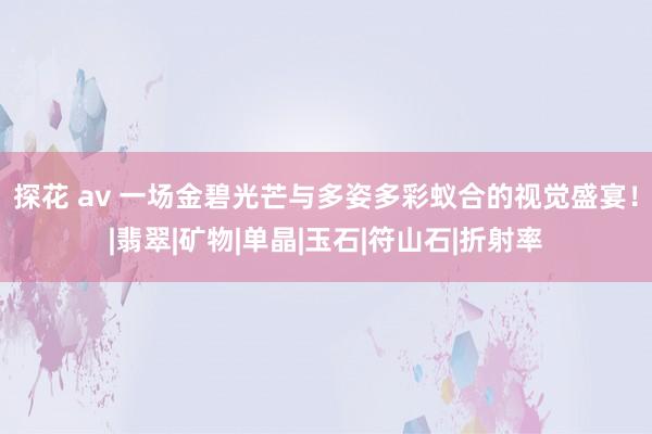 探花 av 一场金碧光芒与多姿多彩蚁合的视觉盛宴！|翡翠|矿物|单晶|玉石|符山石|折射率