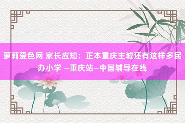 萝莉爱色网 家长应知：正本重庆主城还有这样多民办小学 —重庆站—中国辅导在线