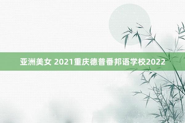 亚洲美女 2021重庆德普番邦语学校2022