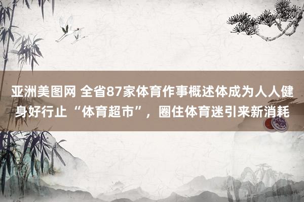 亚洲美图网 全省87家体育作事概述体成为人人健身好行止 “体育超市”，圈住体育迷引来新消耗