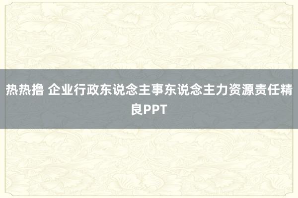 热热撸 企业行政东说念主事东说念主力资源责任精良PPT