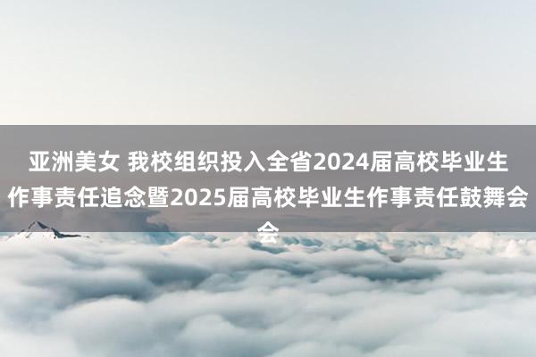 亚洲美女 我校组织投入全省2024届高校毕业生作事责任追念暨2025届高校毕业生作事责任鼓舞会